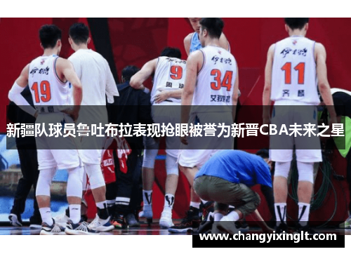 新疆队球员鲁吐布拉表现抢眼被誉为新晋CBA未来之星