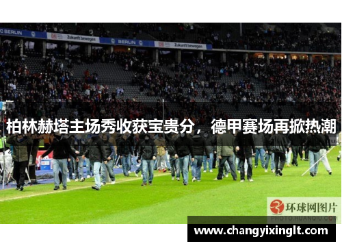 柏林赫塔主场秀收获宝贵分，德甲赛场再掀热潮
