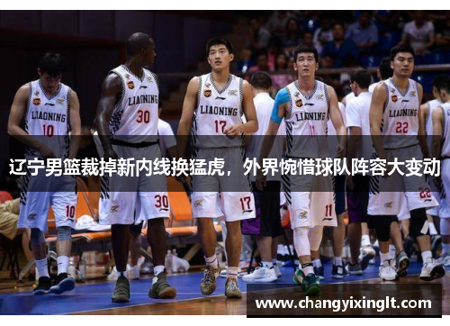 辽宁男篮裁掉新内线换猛虎，外界惋惜球队阵容大变动
