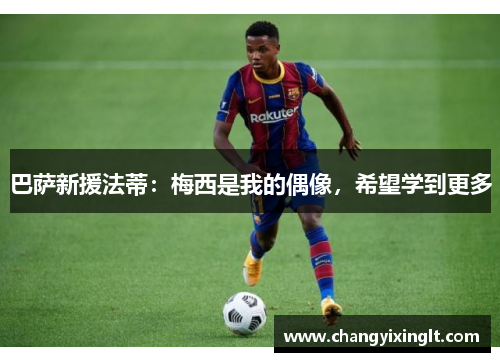 巴萨新援法蒂：梅西是我的偶像，希望学到更多