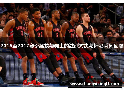 2016至2017赛季猛龙与骑士的激烈对决与精彩瞬间回顾