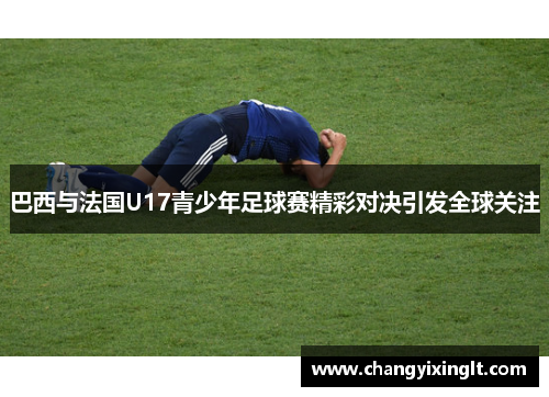 巴西与法国U17青少年足球赛精彩对决引发全球关注