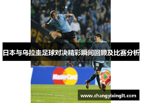 日本与乌拉圭足球对决精彩瞬间回顾及比赛分析