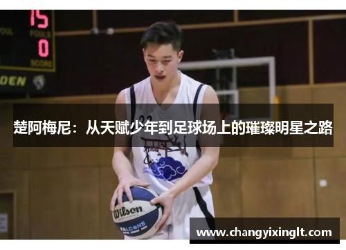 楚阿梅尼：从天赋少年到足球场上的璀璨明星之路