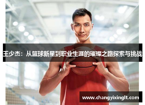 王少杰：从篮球新星到职业生涯的璀璨之路探索与挑战