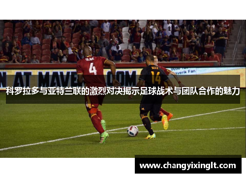 科罗拉多与亚特兰联的激烈对决揭示足球战术与团队合作的魅力
