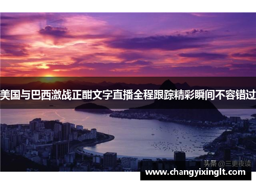 美国与巴西激战正酣文字直播全程跟踪精彩瞬间不容错过