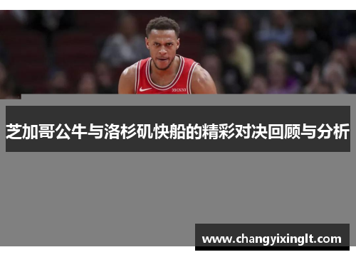 芝加哥公牛与洛杉矶快船的精彩对决回顾与分析