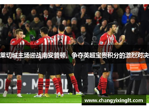 莱切城主场迎战南安普顿，争夺英超宝贵积分的激烈对决