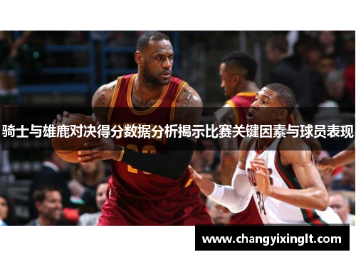 骑士与雄鹿对决得分数据分析揭示比赛关键因素与球员表现