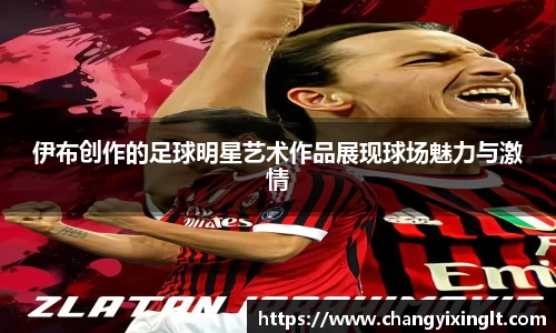 伊布创作的足球明星艺术作品展现球场魅力与激情