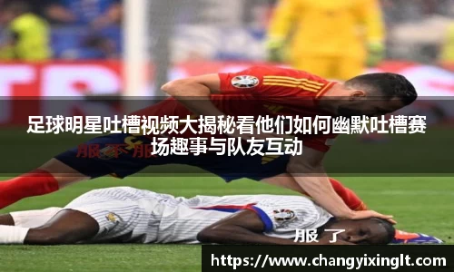足球明星吐槽视频大揭秘看他们如何幽默吐槽赛场趣事与队友互动